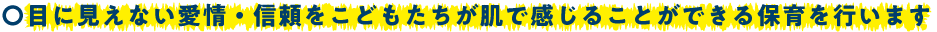 目に見えない愛情・信頼をこどもたちが肌で感じることができる保育を行います