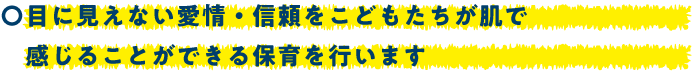 目に見えない愛情・信頼をこどもたちが肌で感じることができる保育を行います