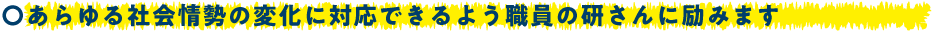 あらゆる社会情勢の変化に対応できるよう職員の研さんに励みます