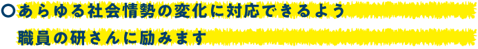あらゆる社会情勢の変化に対応できるよう職員の研さんに励みます