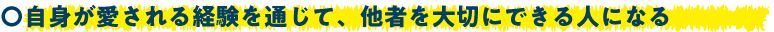 自身が愛される経験を通じて、他者を大切にできる人になる