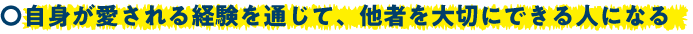 自身が愛される経験を通じて、他者を大切にできる人になる