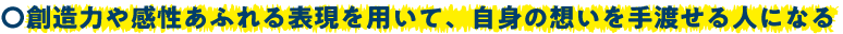 創造力や感性あふれる表現を用いて、自身の想いを手渡せる人になる