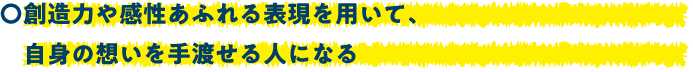 創造力や感性あふれる表現を用いて、自身の想いを手渡せる人になる